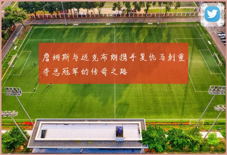 詹姆斯与迈克布朗携手复仇马刺重夺总冠军的传奇之路