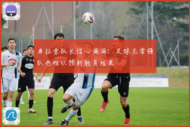 库拉索队长信心满满：足球无常强队也难以预料胜负结果