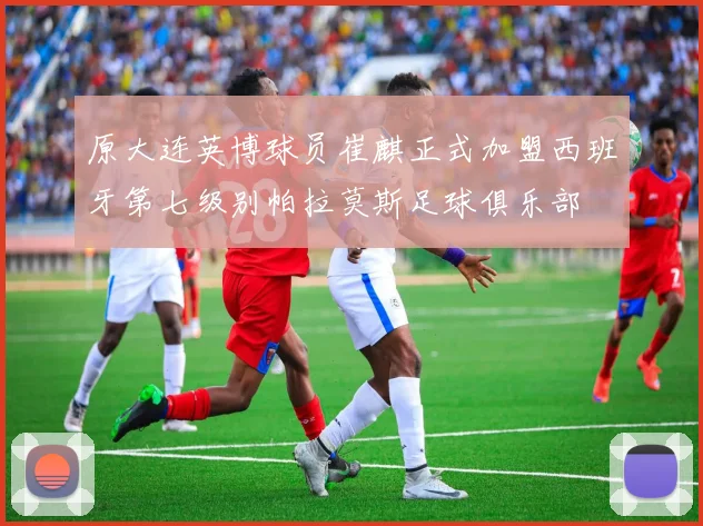 原大连英博球员崔麒正式加盟西班牙第七级别帕拉莫斯足球俱乐部