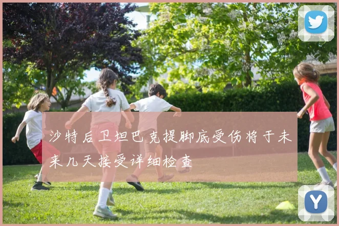 沙特后卫坦巴克提脚底受伤将于未来几天接受详细检查