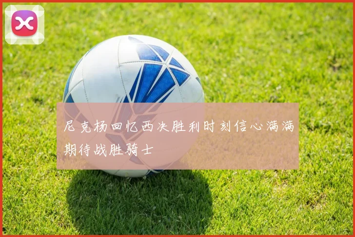 尼克杨回忆西决胜利时刻信心满满期待战胜骑士