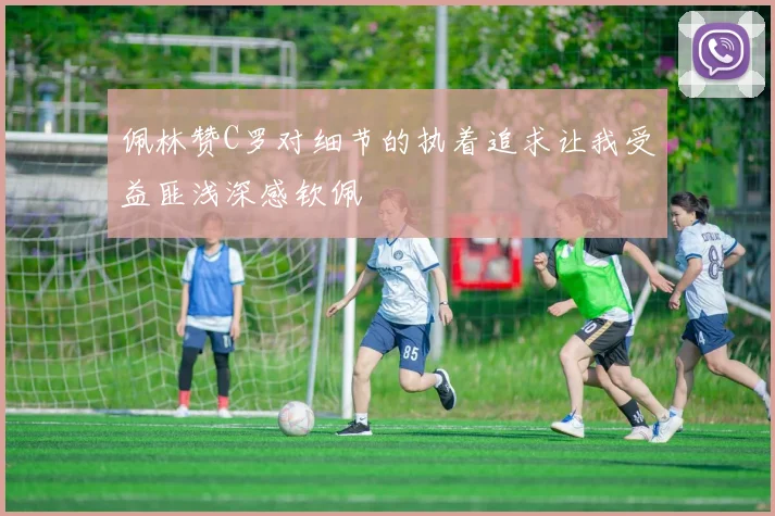 佩林赞C罗对细节的执着追求让我受益匪浅深感钦佩