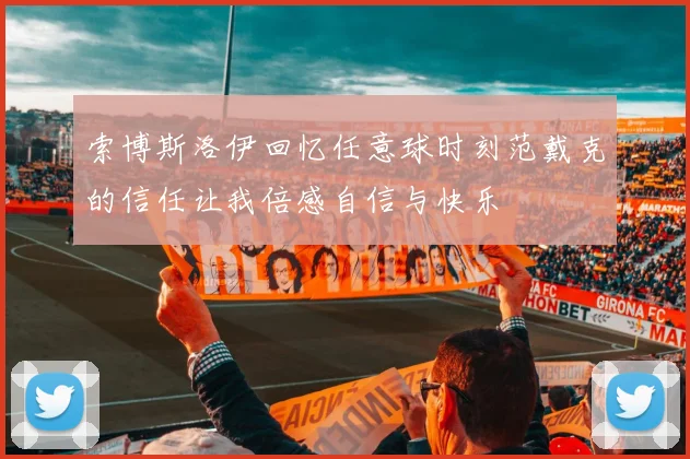 索博斯洛伊回忆任意球时刻范戴克的信任让我倍感自信与快乐
