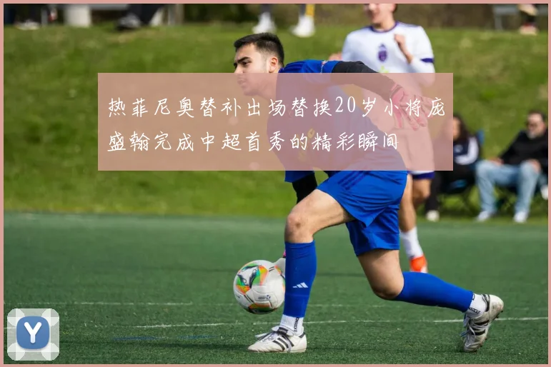 热菲尼奥替补出场替换20岁小将庞盛翰完成中超首秀的精彩瞬间