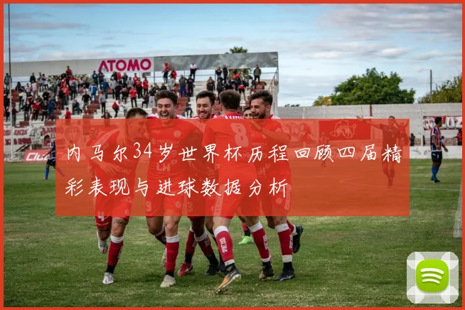 内马尔34岁世界杯历程回顾四届精彩表现与进球数据分析