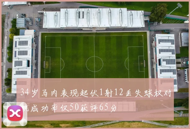 34岁马内表现起伏1射12丢失球权对抗成功率仅50获评65分