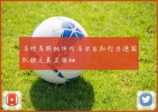 马特乌斯批评内马尔自私行为德国队缺乏真正领袖