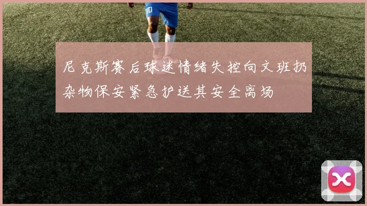 尼克斯赛后球迷情绪失控向文班扔杂物保安紧急护送其安全离场