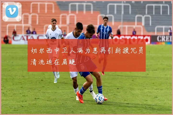 切尔西中卫人满为患再引新援冗员清洗迫在眉睫